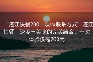 “湛江快餐200一次vx聯(lián)系方式”湛江快餐，速度與美味的完美結(jié)合，一次體驗僅需200元