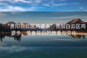 “貴陽白云區(qū)雞婆多”貴陽白云區(qū)雞婆多，美食背后的故事與文化