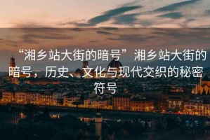 “湘鄉(xiāng)站大街的暗號”湘鄉(xiāng)站大街的暗號，歷史、文化與現(xiàn)代交織的秘密符號