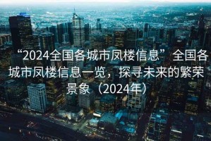 “2024全國(guó)各城市鳳樓信息”全國(guó)各城市鳳樓信息一覽，探尋未來(lái)的繁榮景象（2024年）