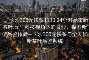 “長(zhǎng)沙300元快餐1130.24小時(shí)品鑒新茶葉.cc”科技視角下的長(zhǎng)沙，探索新型品鑒體驗(yàn)—長(zhǎng)沙300元快餐與全天候新茶葉品鑒系統(tǒng)