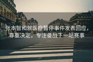 張本智和就醫(yī)療暫停事件發(fā)表回應(yīng)，尊重決定，專注備戰(zhàn)下一站賽事