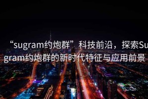 “sugram約炮群”科技前沿，探索Sugram約炮群的新時代特征與應(yīng)用前景