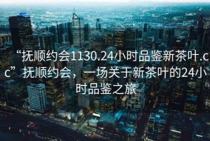 “撫順約會1130.24小時品鑒新茶葉.cc”撫順約會，一場關(guān)于新茶葉的24小時品鑒之旅