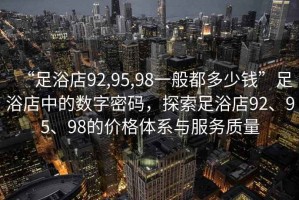 “足浴店92,95,98一般都多少錢(qián)”足浴店中的數(shù)字密碼，探索足浴店92、95、98的價(jià)格體系與服務(wù)質(zhì)量