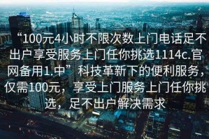 “100元4小時不限次數(shù)上門電話足不出戶享受服務上門任你挑選1114c.官網(wǎng)備用1.中”科技革新下的便利服務，僅需100元，享受上門服務上門任你挑選，足不出戶解決需求