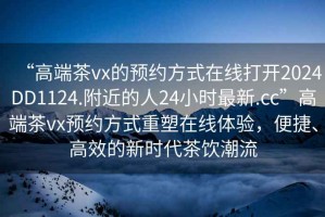 “高端茶vx的預約方式在線打開2024DD1124.附近的人24小時最新.cc”高端茶vx預約方式重塑在線體驗，便捷、高效的新時代茶飲潮流