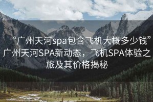 “廣州天河spa包含飛機(jī)大概多少錢”廣州天河SPA新動(dòng)態(tài)，飛機(jī)SPA體驗(yàn)之旅及其價(jià)格揭秘