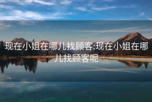 現(xiàn)在小姐在哪兒找顧客:現(xiàn)在小姐在哪兒找顧客呢