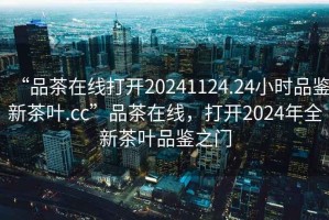 “品茶在線(xiàn)打開(kāi)20241124.24小時(shí)品鑒新茶葉.cc”品茶在線(xiàn)，打開(kāi)2024年全新茶葉品鑒之門(mén)