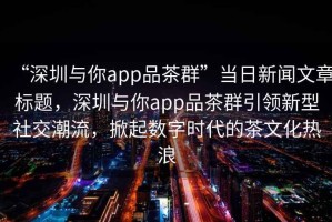 “深圳與你app品茶群”當日新聞文章標題，深圳與你app品茶群引領新型社交潮流，掀起數字時代的茶文化熱浪