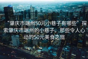 “肇慶市端州50元小巷子有哪些”探索肇慶市端州的小巷子，那些令人心動的50元美食之旅