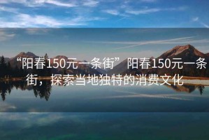 “陽(yáng)春150元一條街”陽(yáng)春150元一條街，探索當(dāng)?shù)鬲?dú)特的消費(fèi)文化