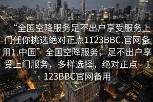 “全國空降服務(wù)足不出戶享受服務(wù)上門任你挑選絕對正點1123BBC.官網(wǎng)備用1.中國”全國空降服務(wù)，足不出戶享受上門服務(wù)，多樣選擇，絕對正點—1123BBC官網(wǎng)備用