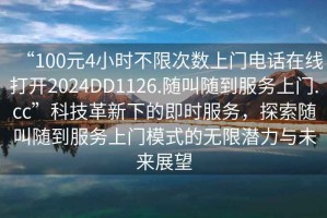 “100元4小時不限次數(shù)上門電話在線打開2024DD1126.隨叫隨到服務(wù)上門.cc”科技革新下的即時服務(wù)，探索隨叫隨到服務(wù)上門模式的無限潛力與未來展望