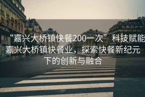 “嘉興大橋鎮(zhèn)快餐200一次”科技賦能嘉興大橋鎮(zhèn)快餐業(yè)，探索快餐新紀(jì)元下的創(chuàng)新與融合
