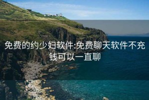 免費的約少婦軟件:免費聊天軟件不充錢可以一直聊