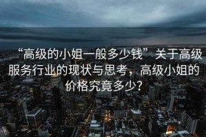 “高級的小姐一般多少錢”關(guān)于高級服務(wù)行業(yè)的現(xiàn)狀與思考，高級小姐的價(jià)格究竟多少？