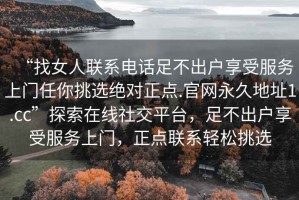 “找女人聯(lián)系電話足不出戶享受服務(wù)上門任你挑選絕對正點.官網(wǎng)永久地址1.cc”探索在線社交平臺，足不出戶享受服務(wù)上門，正點聯(lián)系輕松挑選