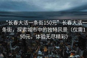 “長春大活一條街150元”長春大活一條街，探索城市中的獨特風景（僅需150元，體驗無盡精彩）
