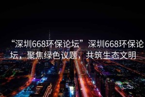 “深圳668環(huán)保論壇”深圳668環(huán)保論壇，聚焦綠色議題，共筑生態(tài)文明