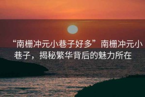 “南柵沖元小巷子好多”南柵沖元小巷子，揭秘繁華背后的魅力所在