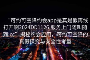 “可約可空降約會(huì)app是真是假再線打開(kāi)啊2024DD1126.服務(wù)上門(mén)隨叫隨到.cc”揭秘約會(huì)應(yīng)用，可約可空降的真假探究與安全性考量