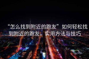 “怎么找到附近的跑友”如何輕松找到附近的跑友，實(shí)用方法與技巧
