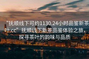 “撫順線下可約1130.24小時(shí)品鑒新茶葉.cc”撫順線下新茶品鑒體驗(yàn)之旅，探尋茶葉的韻味與品質(zhì)