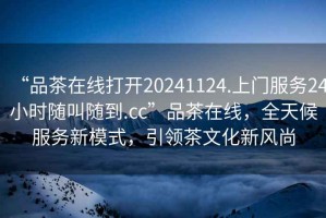 “品茶在線打開20241124.上門服務(wù)24小時隨叫隨到.cc”品茶在線，全天候服務(wù)新模式，引領(lǐng)茶文化新風尚