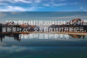 “交友群在線打開20241124.24小時品鑒新茶葉.cc”交友群在線打開新紀(jì)元，探索茶葉品鑒的新天地