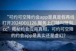“可約可空降約會app是真是假再線打開2024DD1126.服務(wù)上門隨叫隨到.cc”揭秘約會應(yīng)用真相，可約可空降的約會app是真實還是虛幻？
