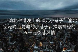 “渝北空港晚上的50元小巷子”渝北空港晚上隱藏的小巷子，探索神秘的五十元夜巷風(fēng)情
