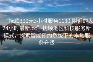 “撫順300元3小時服務(wù)1130.附近的人24小時最新.cc”撫順地區(qū)科技服務(wù)新模式，探索智能預(yù)約系統(tǒng)下的本地服務(wù)升級