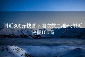 附近300元快餐不限次數(shù)二維碼:附近快餐100嗎