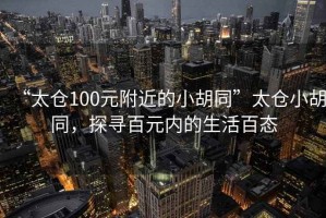 “太倉(cāng)100元附近的小胡同”太倉(cāng)小胡同，探尋百元內(nèi)的生活百態(tài)