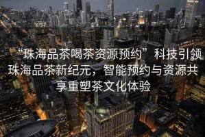 “珠海品茶喝茶資源預(yù)約”科技引領(lǐng)珠海品茶新紀(jì)元，智能預(yù)約與資源共享重塑茶文化體驗(yàn)