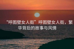 “呼圖壁女人街”呼圖壁女人街，繁華背后的故事與風情