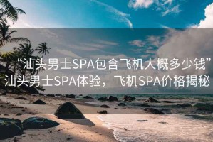 “汕頭男士SPA包含飛機(jī)大概多少錢(qián)”汕頭男士SPA體驗(yàn)，飛機(jī)SPA價(jià)格揭秘