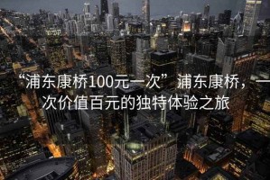 “浦東康橋100元一次”浦東康橋，一次價(jià)值百元的獨(dú)特體驗(yàn)之旅