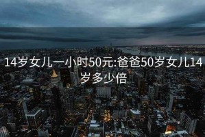 14歲女兒一小時50元:爸爸50歲女兒14歲多少倍