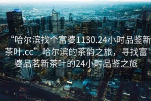 “哈爾濱找個(gè)富婆1130.24小時(shí)品鑒新茶葉.cc”哈爾濱的茶韻之旅，尋找富婆品茗新茶葉的24小時(shí)品鑒之旅