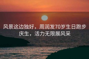風(fēng)景這邊獨(dú)好，周潤(rùn)發(fā)70歲生日跑步慶生，活力無(wú)限展風(fēng)采