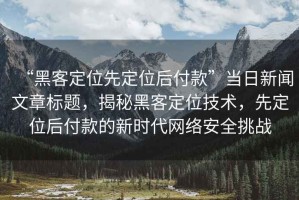 “黑客定位先定位后付款”當日新聞文章標題，揭秘黑客定位技術，先定位后付款的新時代網(wǎng)絡安全挑戰(zhàn)