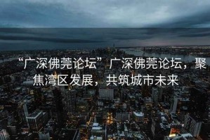 “廣深佛莞論壇”廣深佛莞論壇，聚焦灣區(qū)發(fā)展，共筑城市未來