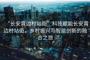 “長(zhǎng)安霄邊村站街”科技賦能長(zhǎng)安霄邊村站街，鄉(xiāng)村振興與智能創(chuàng)新的融合之旅