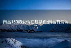 南昌150的愛情在哪條街:南昌有愛情嗎