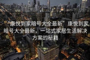 “康悅到家暗號(hào)大全最新”康悅到家暗號(hào)大全最新，一站式家居生活解決方案的秘籍