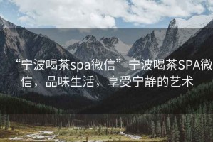 “寧波喝茶spa微信”寧波喝茶SPA微信，品味生活，享受寧靜的藝術(shù)
