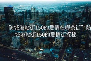 “防城港站街150的愛情在哪條街”防城港站街150的愛情街探秘